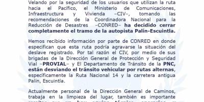 Velando por la seguridad de los usuarios que utilizan la ruta hacia el Pacífico, el Ministerio de Comunicaciones, Infraestructura y Vivienda –CIV–, tomando las recomendaciones de la Coordinadora Nacional para la Reducción de Desastres –CONRED– ha decidido cerrar completamente el tramo de la autopista Palín-Escuintla.