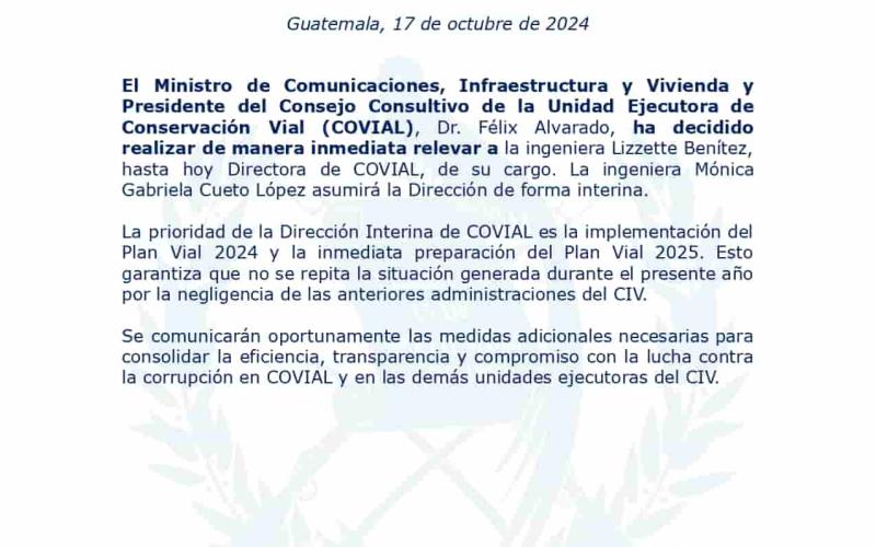 El Ministro de Comunicaciones, Infraestructura y Vivienda y Presidente del Consejo Consultivo de la Unidad Ejecutora de Conservación Vial (COVIAL), Dr. Félix Alvarado, ha decidido realizar de manera inmediata relevar a la ingeniera Lizzette Benítez, hasta hoy Directora de COVIAL, de su cargo. 